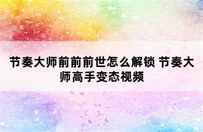 节奏大师前前前世怎么解锁 节奏大师高手变态视频